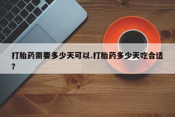 大月份流产药联系方式打胎药需要多少天可以.打胎药多少天吃合适？