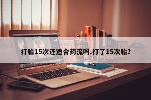 大月份流产药联系方式打胎15次还适合药流吗.打了15次胎？