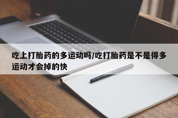 大月份流产药联系方式吃上打胎药的多运动吗/吃打胎药是不是得多运动才会掉的快