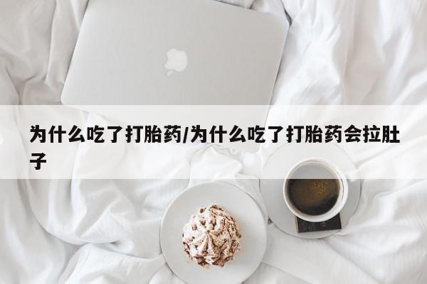 大月份流产药联系方式为什么吃了打胎药/为什么吃了打胎药会拉肚子