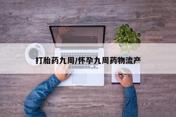 大月份流产药联系方式打胎药九周/怀孕九周药物流产