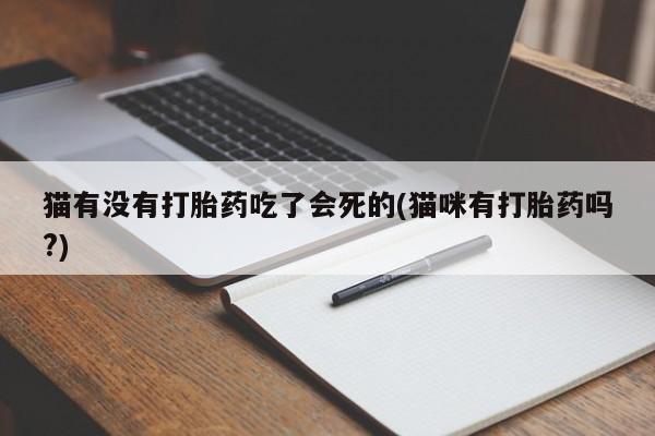 大月份流产药联系方式猫有没有打胎药吃了会死的(猫咪有打胎药吗?)