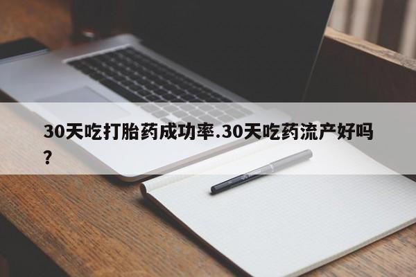大月份流产药联系方式30天吃打胎药成功率.30天吃药流产好吗？