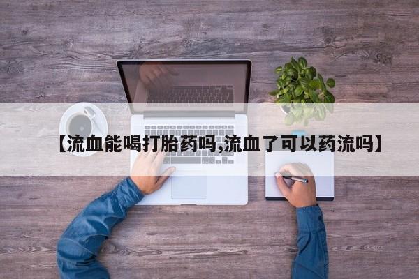 大月份流产药联系方式【流血能喝打胎药吗,流血了可以药流吗】