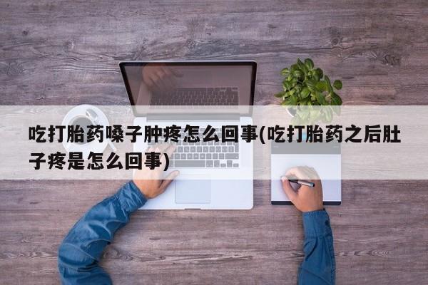 大月份流产药联系方式吃打胎药嗓子肿疼怎么回事(吃打胎药之后肚子疼是怎么回事)