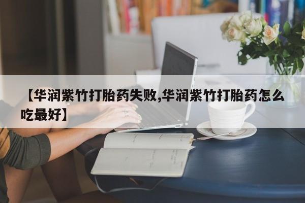 大月份流产药联系方式【华润紫竹打胎药失败,华润紫竹打胎药怎么吃最好】