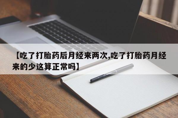 大月份流产药联系方式【吃了打胎药后月经来两次,吃了打胎药月经来的少这算正常吗】