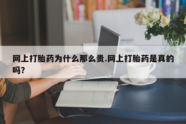 大月份流产药联系方式网上打胎药为什么那么贵.网上打胎药是真的吗？