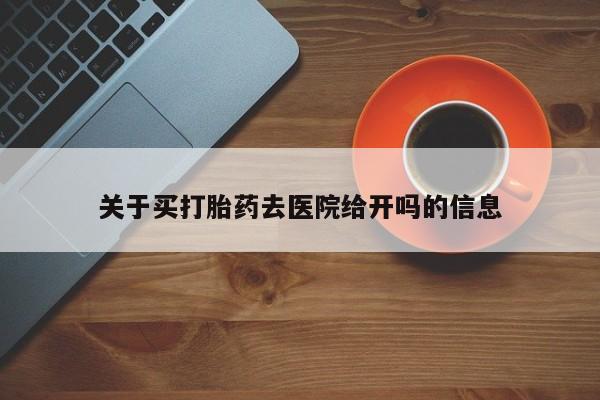 大月份流产药联系方式关于买打胎药去医院给开吗的信息
