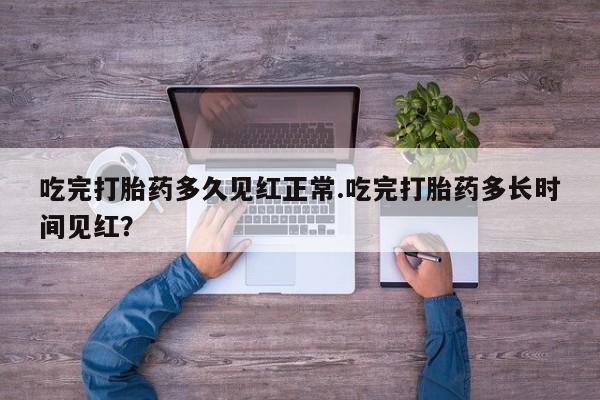 大月份流产药联系方式吃完打胎药多久见红正常.吃完打胎药多长时间见红？