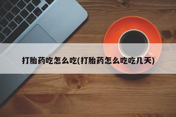 大月份流产药联系方式打胎药吃怎么吃(打胎药怎么吃吃几天)