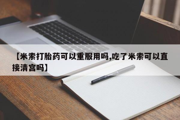 大月份流产药联系方式【米索打胎药可以重服用吗,吃了米索可以直接清宫吗】
