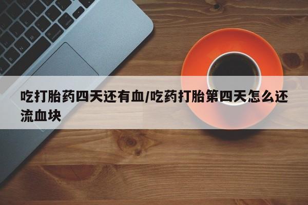 大月份流产药联系方式吃打胎药四天还有血/吃药打胎第四天怎么还流血块