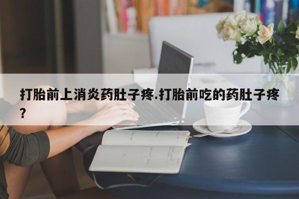 大月份流产药联系方式打胎前上消炎药肚子疼.打胎前吃的药肚子疼？
