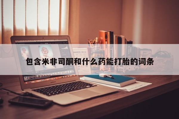 大月份流产药联系方式包含米非司酮和什么药能打胎的词条