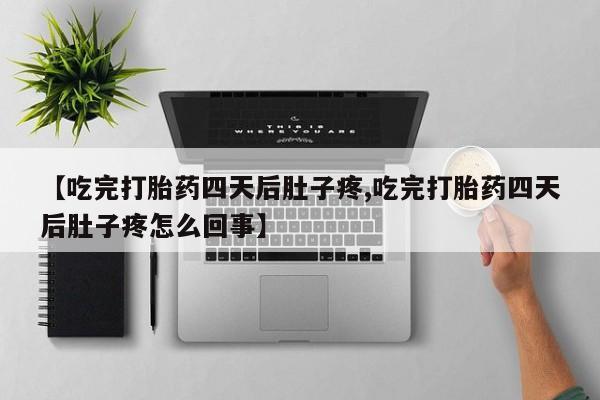 大月份流产药联系方式【吃完打胎药四天后肚子疼,吃完打胎药四天后肚子疼怎么回事】