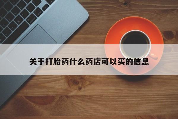 大月份流产药联系方式关于打胎药什么药店可以买的信息