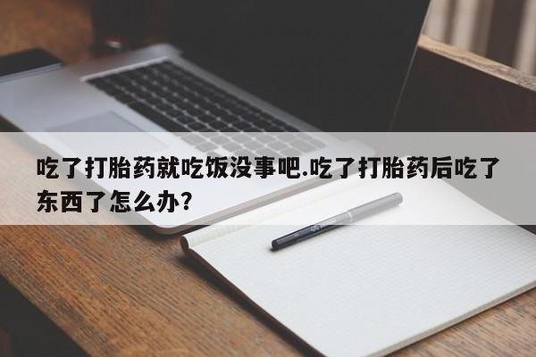 大月份流产药联系方式吃了打胎药就吃饭没事吧.吃了打胎药后吃了东西了怎么办？
