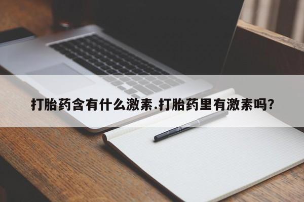 大月份流产药联系方式打胎药含有什么激素.打胎药里有激素吗？