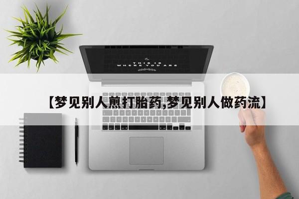 大月份流产药联系方式【梦见别人煎打胎药,梦见别人做药流】