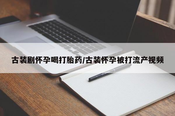 大月份流产药联系方式古装剧怀孕喝打胎药/古装怀孕被打流产视频