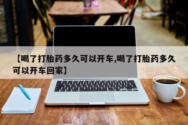 大月份流产药联系方式【喝了打胎药多久可以开车,喝了打胎药多久可以开车回家】