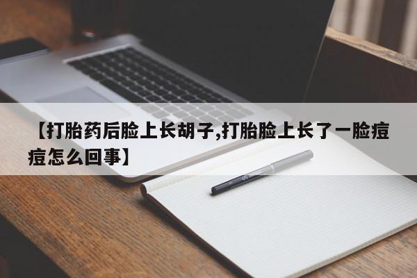 大月份流产药联系方式【打胎药后脸上长胡子,打胎脸上长了一脸痘痘怎么回事】