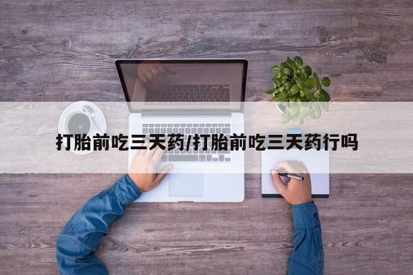 大月份流产药联系方式打胎前吃三天药/打胎前吃三天药行吗