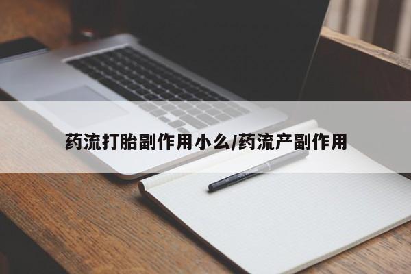大月份流产药联系方式药流打胎副作用小么/药流产副作用