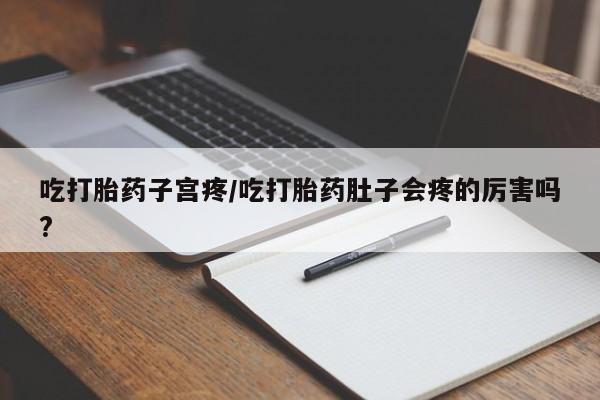 大月份流产药联系方式吃打胎药子宫疼/吃打胎药肚子会疼的厉害吗?