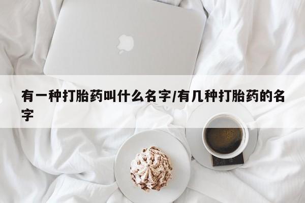 大月份流产药联系方式有一种打胎药叫什么名字/有几种打胎药的名字