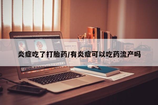 大月份流产药联系方式炎症吃了打胎药/有炎症可以吃药流产吗
