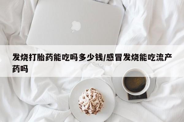 大月份流产药联系方式发烧打胎药能吃吗多少钱/感冒发烧能吃流产药吗