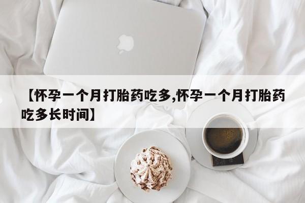 大月份流产药联系方式【怀孕一个月打胎药吃多,怀孕一个月打胎药吃多长时间】