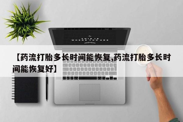 大月份流产药联系方式【药流打胎多长时间能恢复,药流打胎多长时间能恢复好】