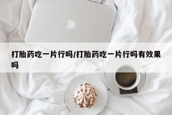 大月份流产药联系方式打胎药吃一片行吗/打胎药吃一片行吗有效果吗