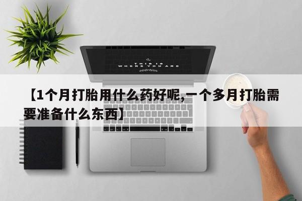 大月份流产药联系方式【1个月打胎用什么药好呢,一个多月打胎需要准备什么东西】