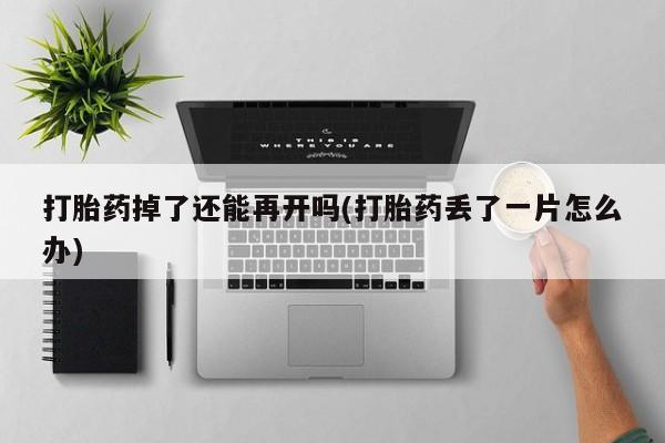 大月份流产药联系方式打胎药掉了还能再开吗(打胎药丢了一片怎么办)