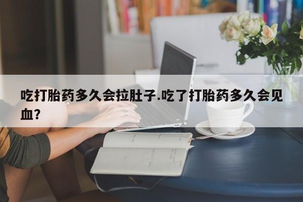 大月份流产药联系方式吃打胎药多久会拉肚子.吃了打胎药多久会见血？