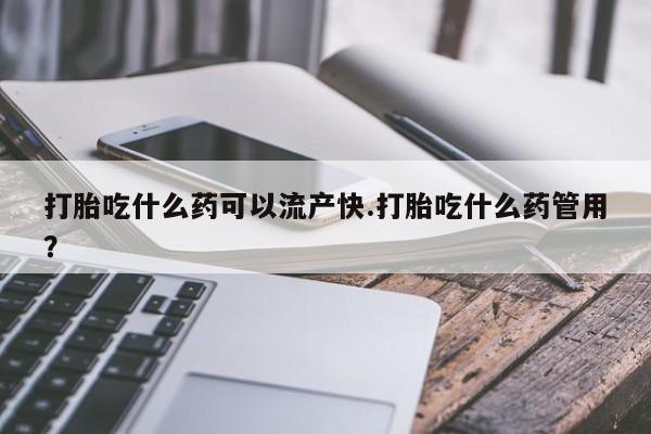 大月份流产药联系方式打胎吃什么药可以流产快.打胎吃什么药管用？