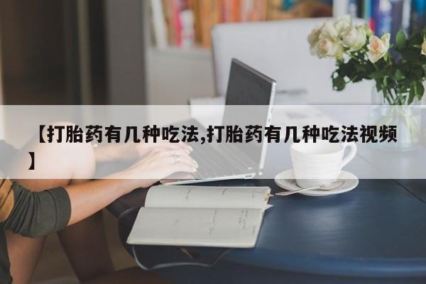 大月份流产药联系方式【打胎药有几种吃法,打胎药有几种吃法视频】