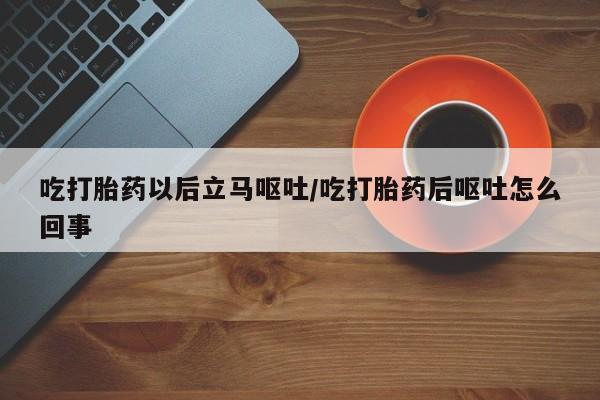 大月份流产药联系方式吃打胎药以后立马呕吐/吃打胎药后呕吐怎么回事