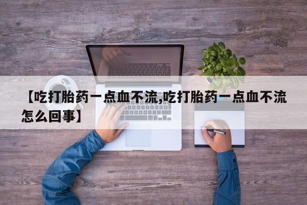 大月份流产药联系方式【吃打胎药一点血不流,吃打胎药一点血不流怎么回事】