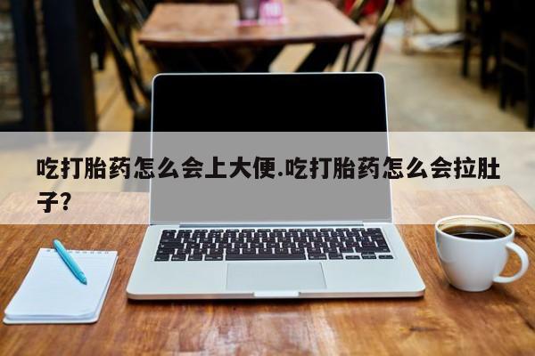 大月份流产药联系方式吃打胎药怎么会上大便.吃打胎药怎么会拉肚子？