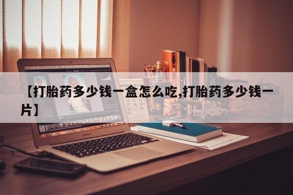 大月份流产药联系方式【打胎药多少钱一盒怎么吃,打胎药多少钱一片】