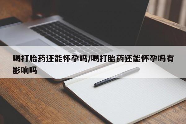 大月份流产药联系方式喝打胎药还能怀孕吗/喝打胎药还能怀孕吗有影响吗