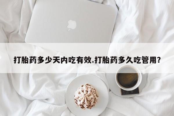 大月份流产药联系方式打胎药多少天内吃有效.打胎药多久吃管用？