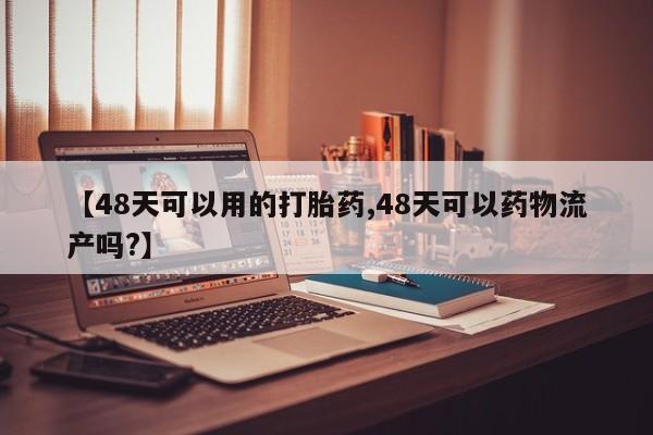 大月份流产药联系方式【48天可以用的打胎药,48天可以药物流产吗?】