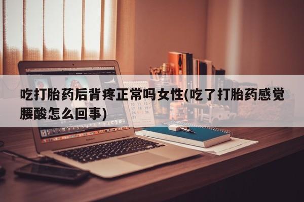 大月份流产药联系方式吃打胎药后背疼正常吗女性(吃了打胎药感觉腰酸怎么回事)