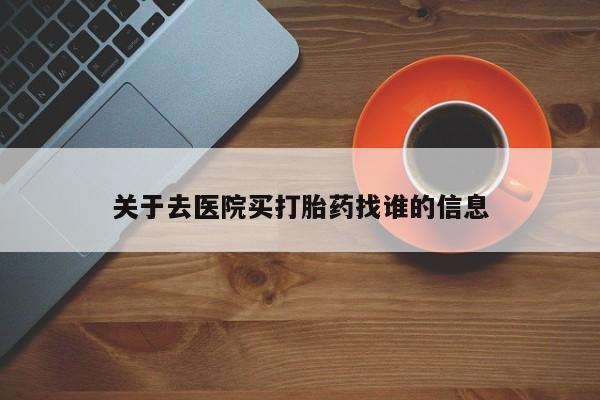 大月份流产药联系方式关于去医院买打胎药找谁的信息